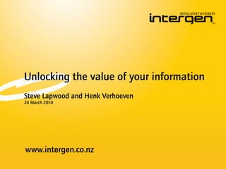 Unlocking the value of your information
Steve Lapwood and Henk Verhoeven
24 March 2010




www.intergen.co.nz
 