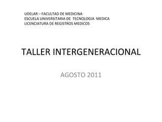 TALLER INTERGENERACIONAL AGOSTO 2011 UDELAR – FACULTAD DE MEDICINA ESCUELA UNIVERSITARIA DE  TECNOLOGIA  MEDICA LICENCIATURA DE REGISTROS MEDICOS 