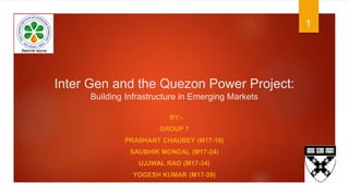 Inter Gen and the Quezon Power Project:
Building Infrastructure in Emerging Markets
BY:-
GROUP 7
PRASHANT CHAUBEY (M17-19)
SAUBHIK MONDAL (M17-24)
UJJWAL RAO (M17-34)
YOGESH KUMAR (M17-39)
1
 