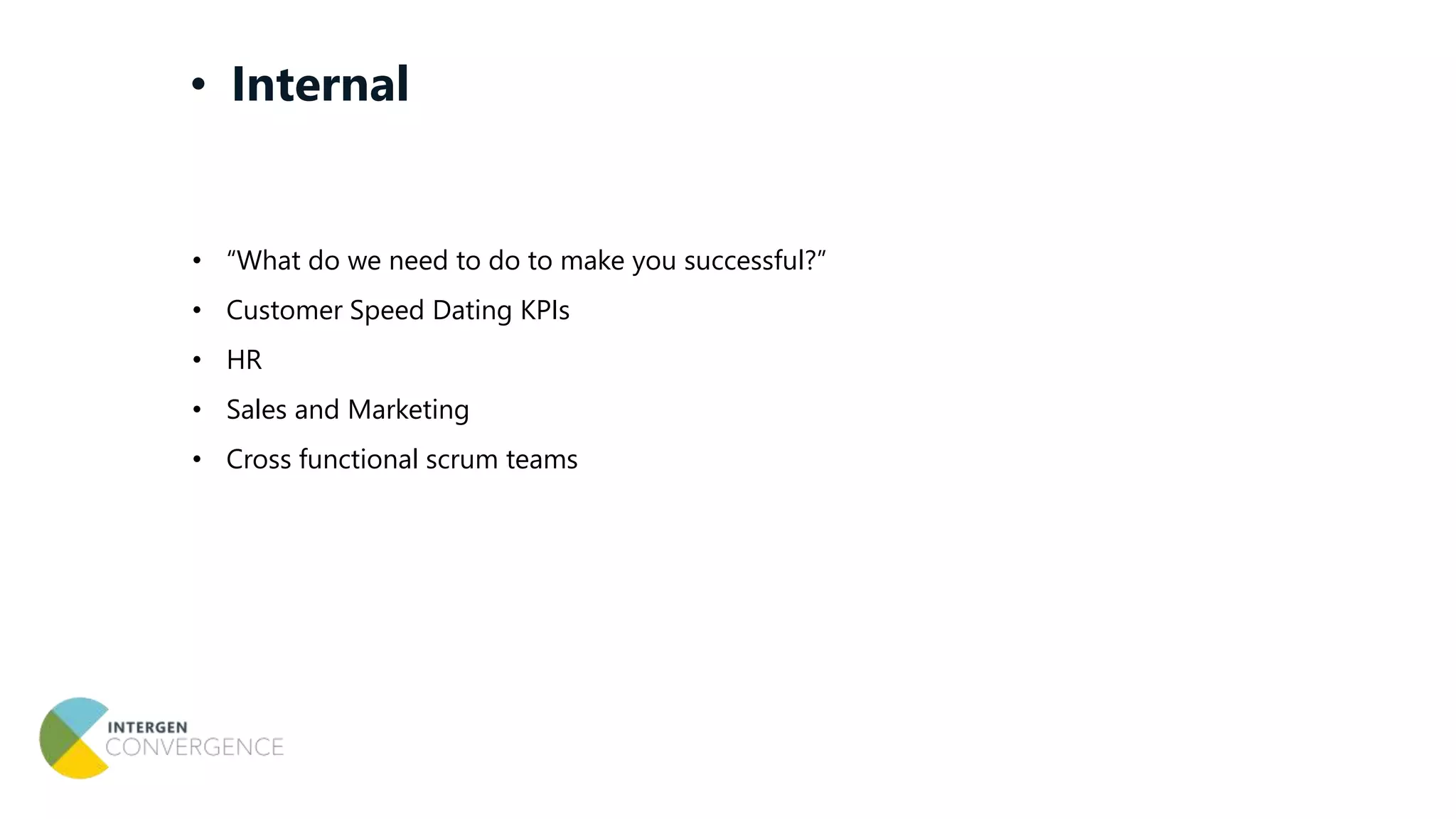 • “What do we need to do to make you successful?”
• Customer Speed Dating KPIs
• HR
• Sales and Marketing
• Cross functional scrum teams
• Internal
 
