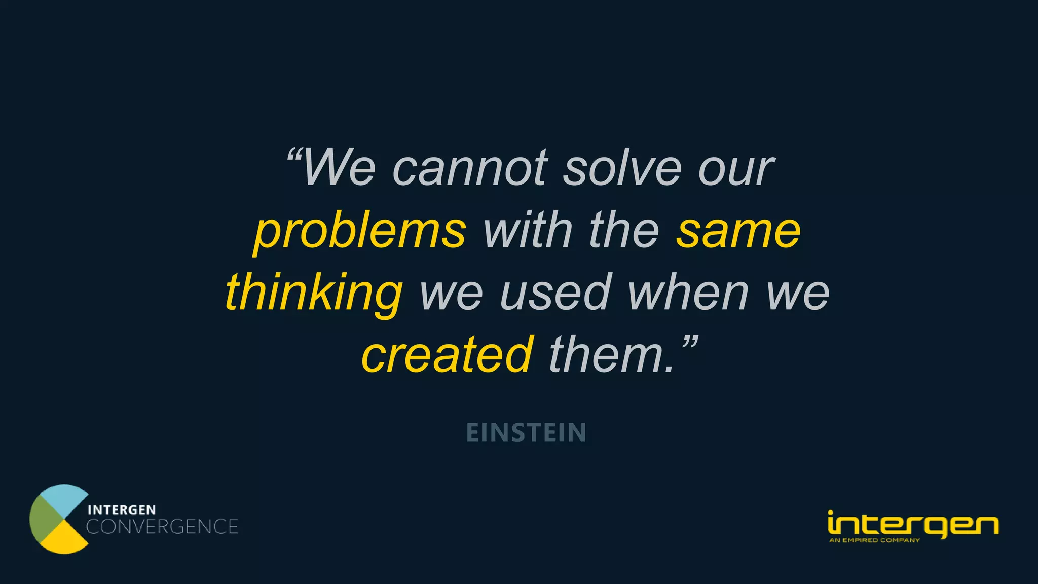 “We cannot solve our
problems with the same
thinking we used when we
created them.”
EINSTEIN