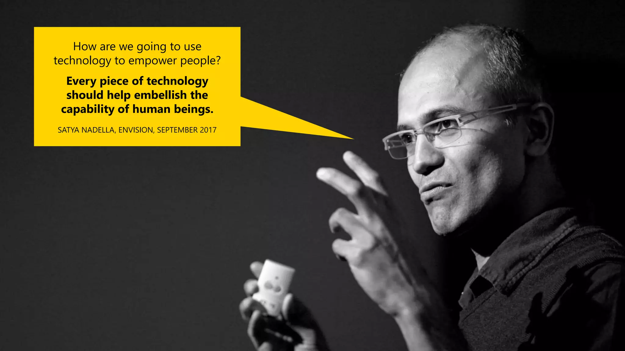 How are we going to use
technology to empower people?
Every piece of technology
should help embellish the
capability of human beings.
SATYA NADELLA, ENVISION, SEPTEMBER 2017