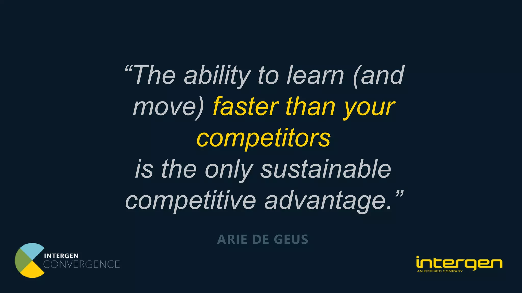 “The ability to learn (and
move) faster than your
competitors
is the only sustainable
competitive advantage.”
ARIE DE GEUS