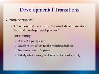 Developmental TransitionsNon-normativeTransition that are outside the usual developmental or “normal developmental process”For a familyDeath of a young childLayoff or loss of job for the main breadwinnerPremature death of a parentElderly adult moving back into the home of a family