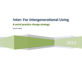 [Type text]                          [Type text]     [Type text]




              !nter: For Intergenerational Living
              A social practice change strategy
              Yousef Taibeh




                                                   2012
                                                    Page I of 22
 