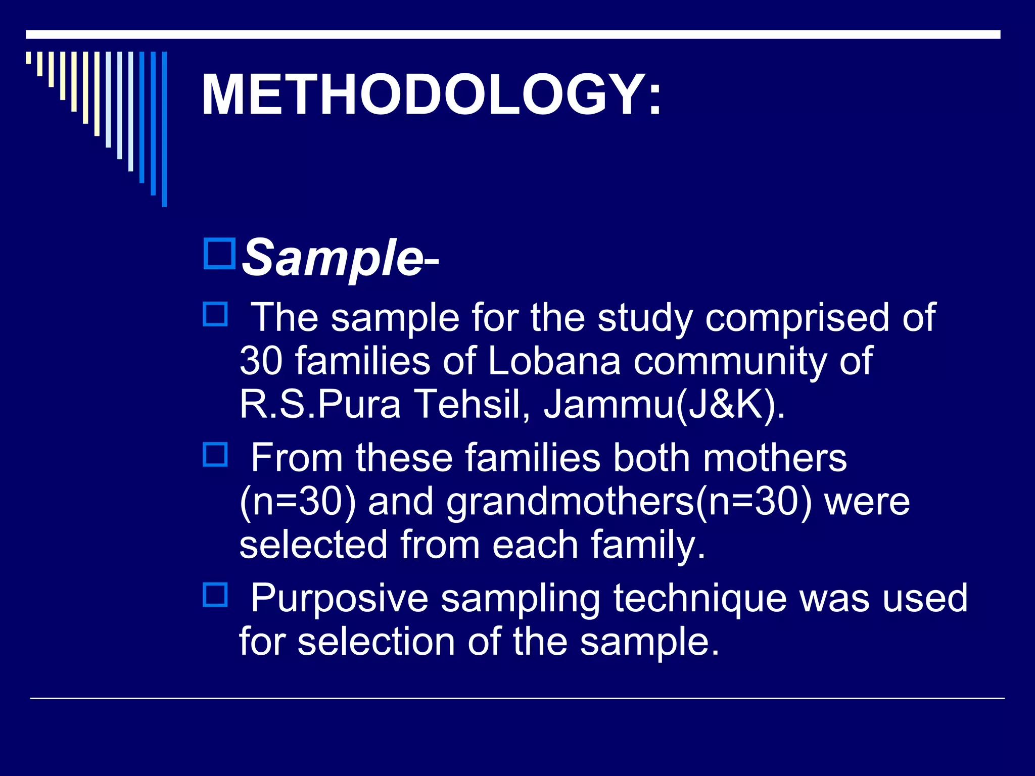 METHODOLOGY: Sample - The sample for the study comprised of 30 families of Lobana community of R.S.Pura Tehsil, Jammu(J&K). From these families both mothers (n=30) and grandmothers(n=30) were selected from each family. Purposive sampling technique was used for selection of the sample.  