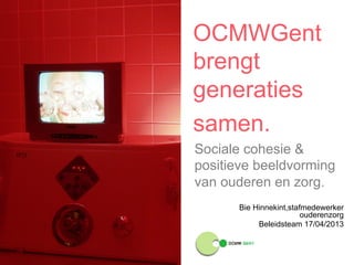 OCMWGent 
brengt 
generaties 
samen. 
Sociale cohesie & 
positieve beeldvorming 
van ouderen en zorg. 
Bie Hinnekint,stafmedewerker 
ouderenzorg 
Beleidsteam 17/04/2013 
 