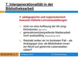 7. Intergenerationalität in der
Bibliotheksarbeit
Wolfgang Kaiser 103. Bibliothekartag
17
06.06.2014/1 v. 7
≠ pädagogische...