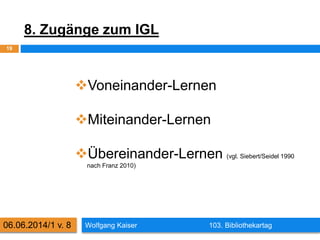 8. Zugänge zum IGL
Wolfgang Kaiser 103. Bibliothekartag
19
06.06.2014/1 v. 8
Voneinander-Lernen
Miteinander-Lernen
Über...