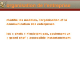 organisation de l’entreprise
modifie les modèles, l’organisation et la
communication des entreprises
les « chefs » n’existent pas, seulement un
« grand chef » accessible instantanément
 