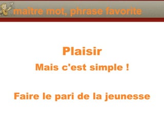 maître mot, phrase favorite
Plaisir
Mais c'est simple !
Faire le pari de la jeunesse
 