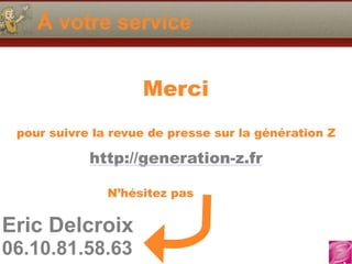 Eric Delcroix
06.10.81.58.63
À votre service
Merci
pour suivre la revue de presse sur la génération Z
http://generation-z.fr
N’hésitez pas
 