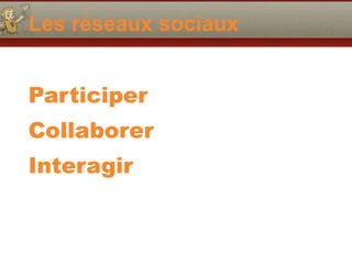 Les réseaux sociaux
Participer
Collaborer
Interagir
 
