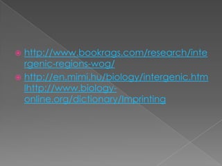  http://www.bookrags.com/research/inte
  rgenic-regions-wog/
 http://en.mimi.hu/biology/intergenic.htm
  lhttp://www.biology-
  online.org/dictionary/Imprinting
 