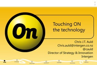 Touching ON
                                          the technology

                                                         Chris J.T. Auld
                                            Chris.auld@intergen.co.nz
                                                                @cauld
                                     Director of Strategy & Innovation
                                                              Intergen
       EVIDENCE                                                    SERVICES
HOME                                        PARTNERS
                  EXECUTION   MICROSOFT                SOLUTIONS
 