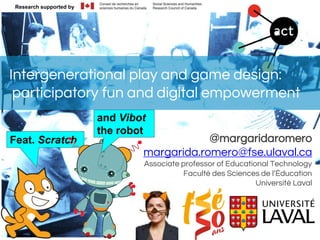Research supported by
@margaridaromero
margarida.romero@fse.ulaval.ca
Associate professor of Educational Technology
Faculté des Sciences de l’Éducation
Université Laval
Feat. Scratch
and Vibot
the robot
Intergenerational play and game design:
participatory fun and digital empowerment
 