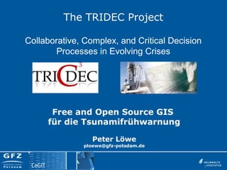 The TRIDEC Project
Collaborative, Complex, and Critical Decision
Processes in Evolving Crises
Free and Open Source GIS
für die Tsunamifrühwarnung
Peter Löwe
ploewe@gfz-potsdam.de
 