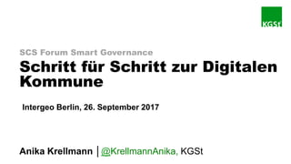 SCS Forum Smart Governance
Schritt für Schritt zur Digitalen
Kommune
Anika Krellmann │@KrellmannAnika, KGSt
Intergeo Berlin, 26. September 2017
 
