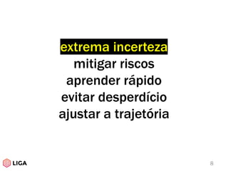 extrema incerteza
mitigar riscos
aprender rápido
evitar desperdício
ajustar a trajetória
8
 