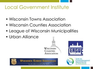 Local Government Institute 
•Wisconsin Towns Association 
•Wisconsin Counties Association 
•League of Wisconsin Municipali...