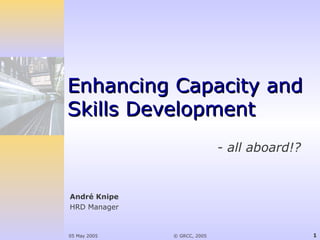 05 May 2005 © GRCC, 2005 1
Enhancing Capacity andEnhancing Capacity and
Skills DevelopmentSkills Development
- all aboard!?
André Knipe
HRD Manager
 