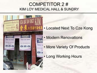 COMPETITOR 2 #
KIM LOY MEDICAL HALL & SUNDRY
• Located Next To Cze Kong
• Modern Renovations
• More Variety Of Products
• Long Working Hours
 