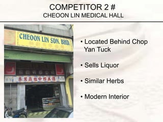 COMPETITOR 2 #
CHEOON LIN MEDICAL HALL
• Located Behind Chop
Yan Tuck
• Sells Liquor
• Similar Herbs
• Modern Interior
 