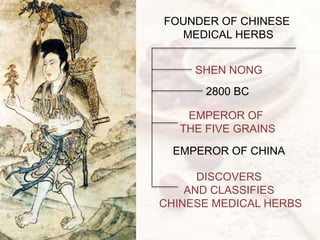 FOUNDER OF CHINESE
MEDICAL HERBS
2800 BC
SHEN NONG
EMPEROR OF
THE FIVE GRAINS
EMPEROR OF CHINA
DISCOVERS
AND CLASSIFIES
CHINESE MEDICAL HERBS
 