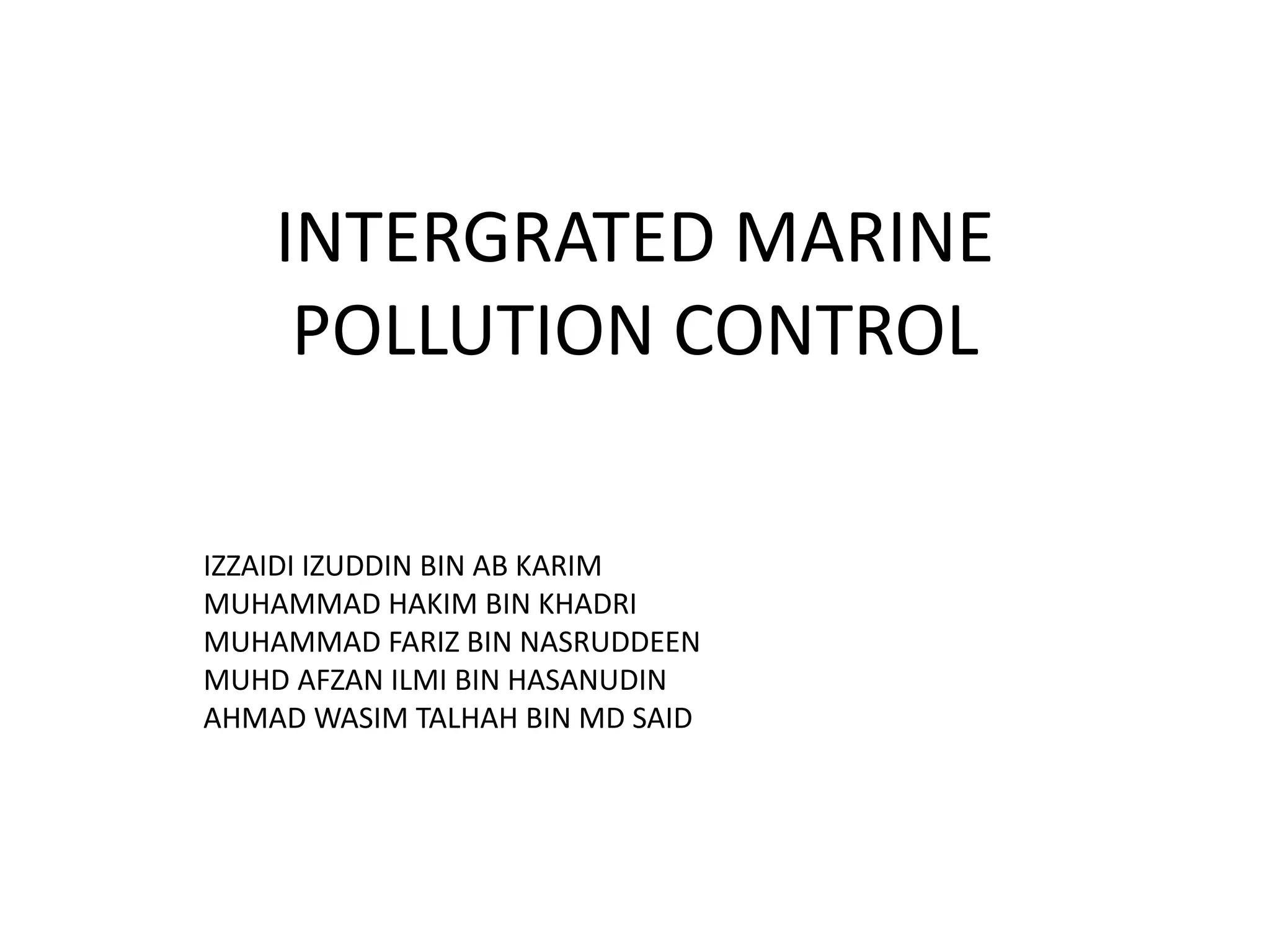 INTERGRATED MARINE
POLLUTION CONTROL
IZZAIDI IZUDDIN BIN AB KARIM
MUHAMMAD HAKIM BIN KHADRI
MUHAMMAD FARIZ BIN NASRUDDEEN
MUHD AFZAN ILMI BIN HASANUDIN
AHMAD WASIM TALHAH BIN MD SAID
 