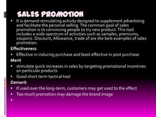 SALES PROMOTION
 It is demand stimulating activity designed to supplement advertising

and facilitate the personal sellin...