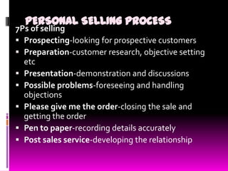PERSONAL SELLING PROCESS

7Ps of selling
 Prospecting-looking for prospective customers
 Preparation-customer research, ...