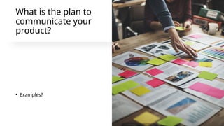 What is the plan to
communicate your
product?
• Examples?
 