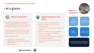 What it stands for!
The task of marketing communication is
to positively influence the attitudes of
buyers towards the product and also the
company through various measures.
Communication to the customer and of
the company to the market is planned
and executed via various instruments.
Important goals are:
• Optimization marketing mix
• operational communication planning
• sales support
• lead generation
Why it is
important!
Typical questions and
tasks
• How do I reach my target groups?
• Which instruments do I use in the
marketing mix?
• How do I plan communication goals and
actions?
• How can budgets be used optimally?
• How can I convey my advertising
messages correctly?
• How can customer loyalty be increased
in a targeted manner?
• How do I select the right advertising
channel?
Reach
customers
efficiently
increase in
market share
Position
company
Support sales
Increasing the level of awareness
and improve customer loyalty
4
• #2: Marketing Communications/ promotion
• At a glance
 