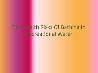 The Health Risks Of Bathing In
Recreational Water
 