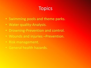 Topics
• Swimming pools and theme parks.
• Water quality-Analysis.
• Drowning-Prevention and control.
• Wounds and injuries –Prevention.
• Risk management.
• General health hazards.
 