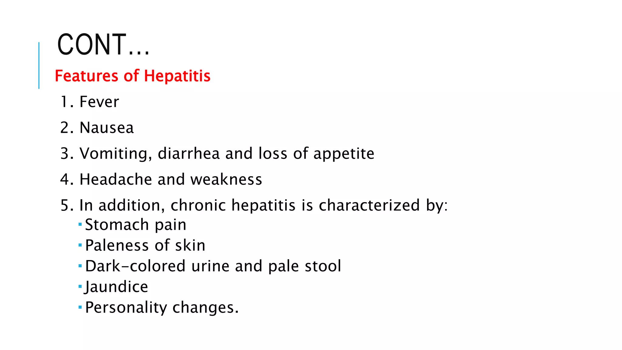CONT…
Features of Hepatitis
1. Fever
2. Nausea
3. Vomiting, diarrhea and loss of appetite
4. Headache and weakness
5. In addition, chronic hepatitis is characterized by:
 Stomach pain
 Paleness of skin
 Dark-colored urine and pale stool
 Jaundice
 Personality changes.
 