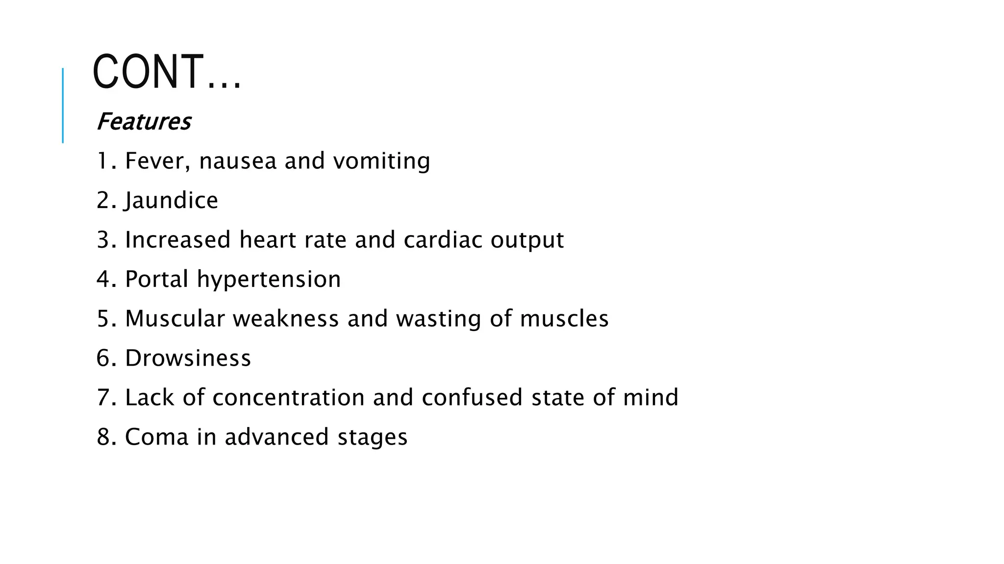CONT…
Features
1. Fever, nausea and vomiting
2. Jaundice
3. Increased heart rate and cardiac output
4. Portal hypertension
5. Muscular weakness and wasting of muscles
6. Drowsiness
7. Lack of concentration and confused state of mind
8. Coma in advanced stages
 
