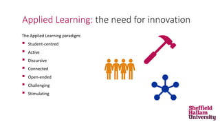 The Applied Learning paradigm:
 Student-centred
 Active
 Discursive
 Connected
 Open-ended
 Challenging
 Stimulating
Applied Learning: the need for innovation
 