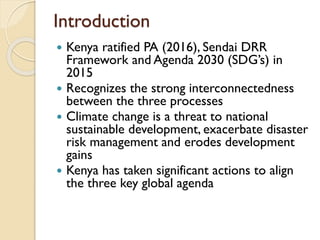 Introduction
 Kenya ratified PA (2016), Sendai DRR
Framework and Agenda 2030 (SDG’s) in
2015
 Recognizes the strong inte...