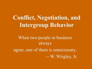 Conflict, Negotiation, and Intergroup Behavior When two people in business always agree, one of them is unnecessary. -- W. Wrigley, Jr. 