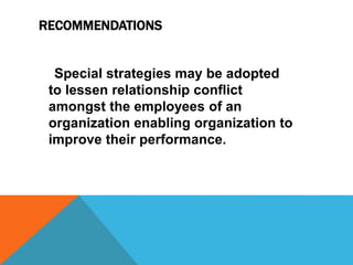 Special strategies may be adopted
to lessen relationship conflict
amongst the employees of an
organization enabling organization to
improve their performance.
RECOMMENDATIONS
 