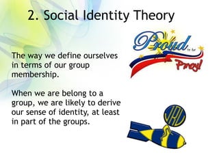 2. Social Identity Theory
The way we define ourselves
in terms of our group
membership.
When we are belong to a
group, we are likely to derive
our sense of identity, at least
in part of the groups.
 