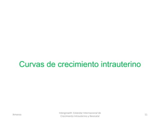 Curvas de crecimiento intrauterino
Amanzo
Intergrowth: Estándar Internacional de
Crecimiento Intrauterino y Neonatal
11
 