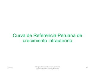 Curva de Referencia Peruana de
crecimiento intrauterino
Amanzo
Intergrowth: Estándar Internacional de
Crecimiento Intrauterino y Neonatal
30
 