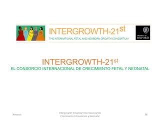 INTERGROWTH-21st
EL CONSORCIO INTERNACIONAL DE CRECIMIENTO FETAL Y NEONATAL
Amanzo
Intergrowth: Estándar Internacional de
Crecimiento Intrauterino y Neonatal
38
 