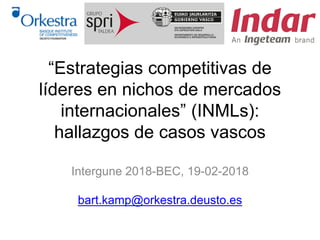 “Estrategias competitivas de
líderes en nichos de mercados
internacionales” (INMLs):
hallazgos de casos vascos
Intergune 2018-BEC, 19-02-2018
bart.kamp@orkestra.deusto.es
 
