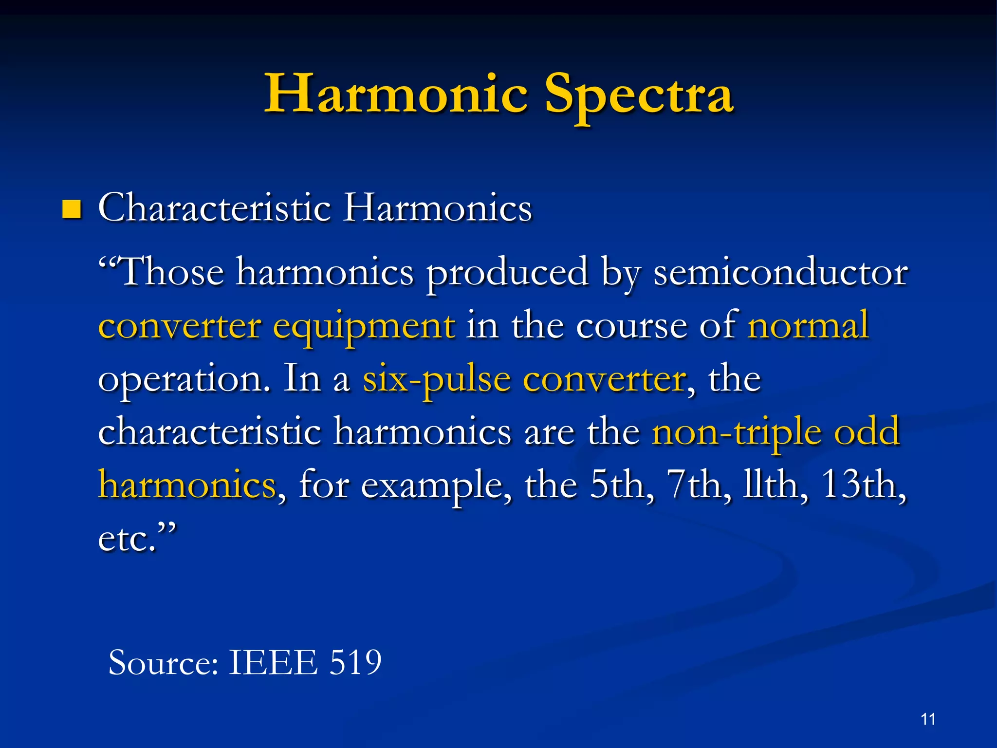 Harmonic SpectraCharacteristic Harmonics	“Those harmonics produced by semiconductor converter equipment in the course of normal operation. In a six-pulse converter, the characteristic harmonics are the non-triple odd harmonics, for example, the 5th, 7th, llth, 13th, etc.”11Source: IEEE 519