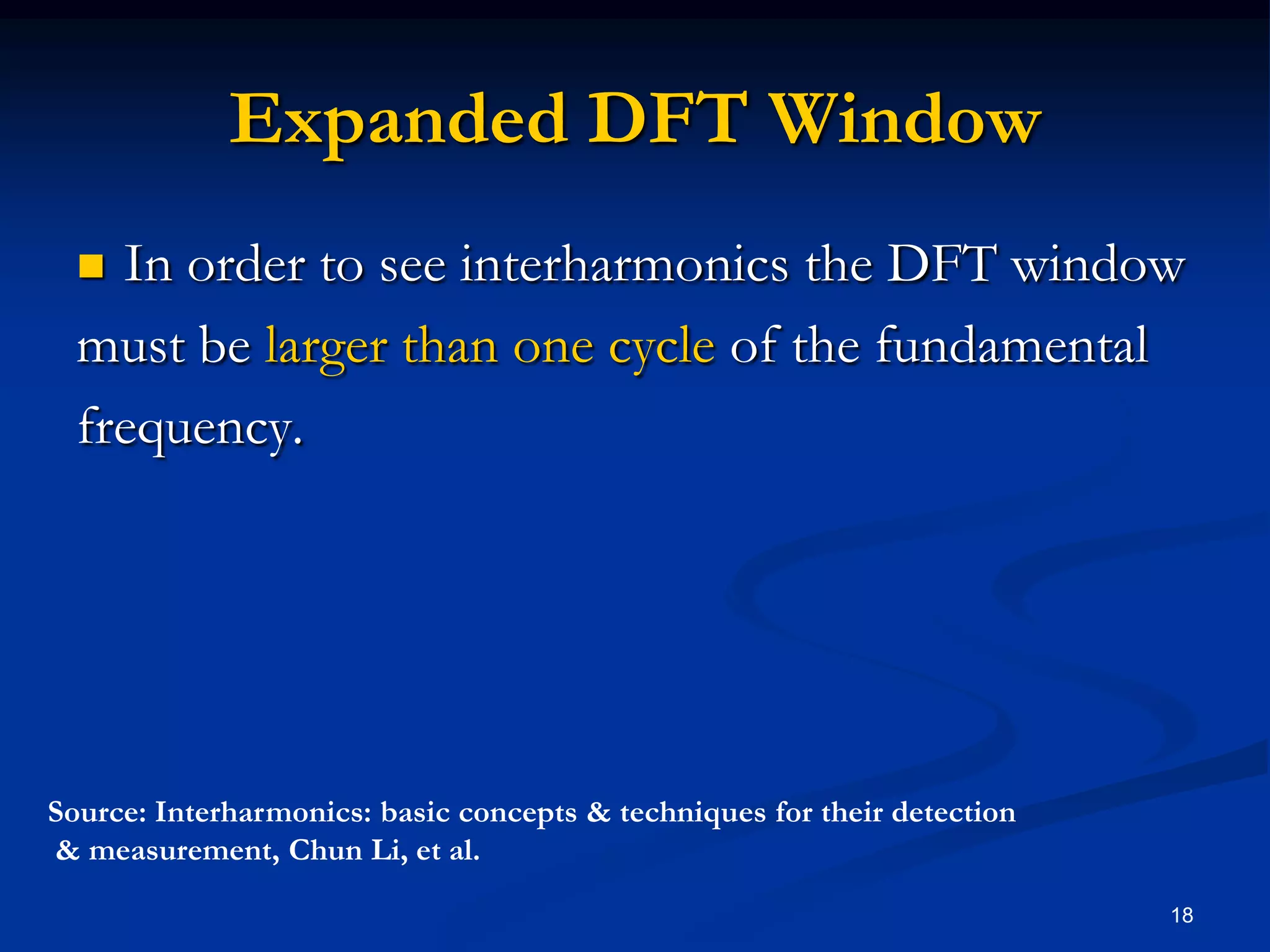 Expanded DFT WindowIn order to see interharmonics the DFT window must be larger than one cycle of the fundamentalfrequency.18Source: Interharmonics: basic concepts & techniques for their detection & measurement, Chun Li, et al.