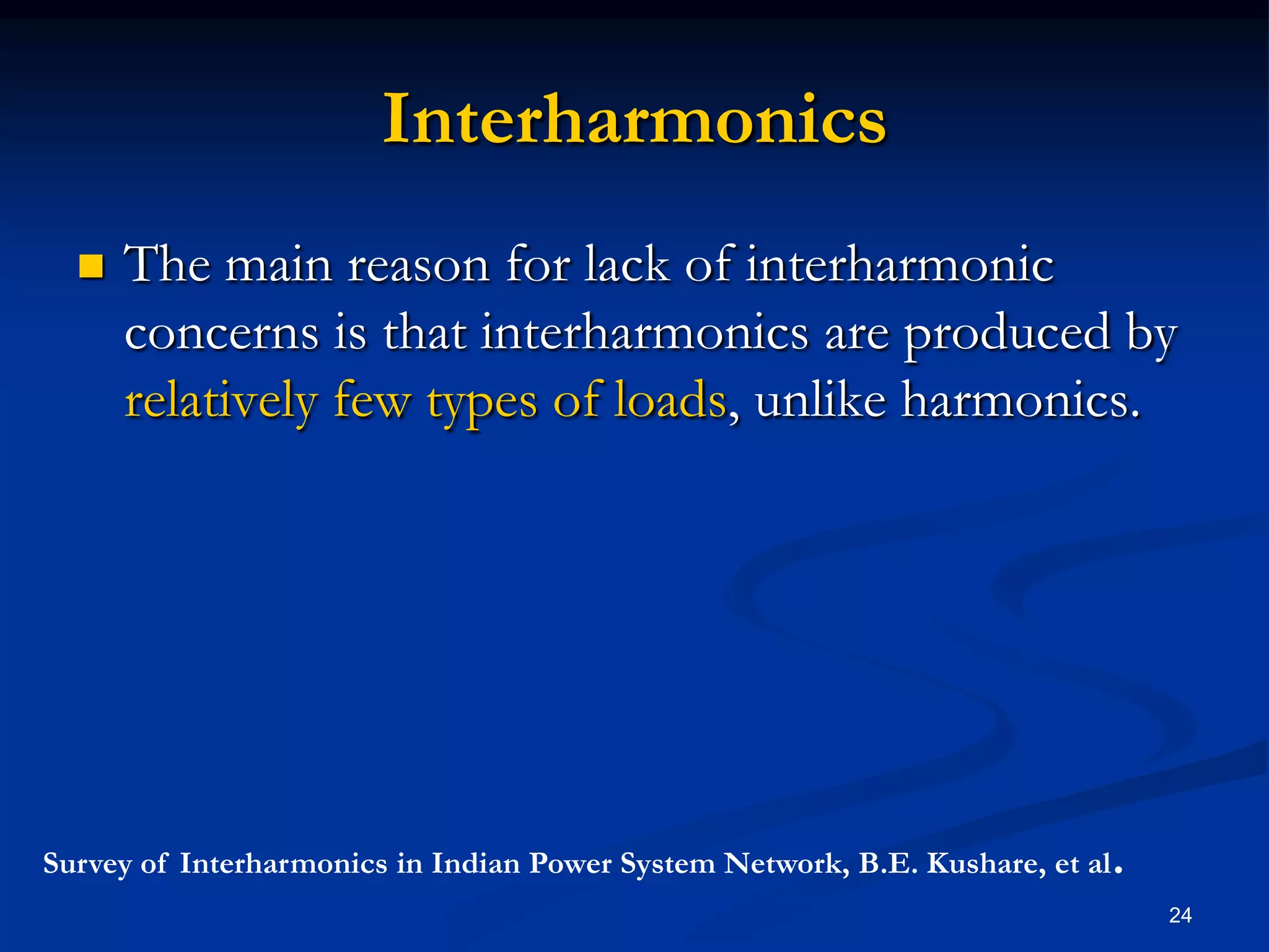 InterharmonicsThe main reason for lack of interharmonic concerns is that interharmonics are produced by relatively few types of loads, unlike harmonics.  24Survey of Interharmonics in Indian Power System Network, B.E. Kushare, et al.