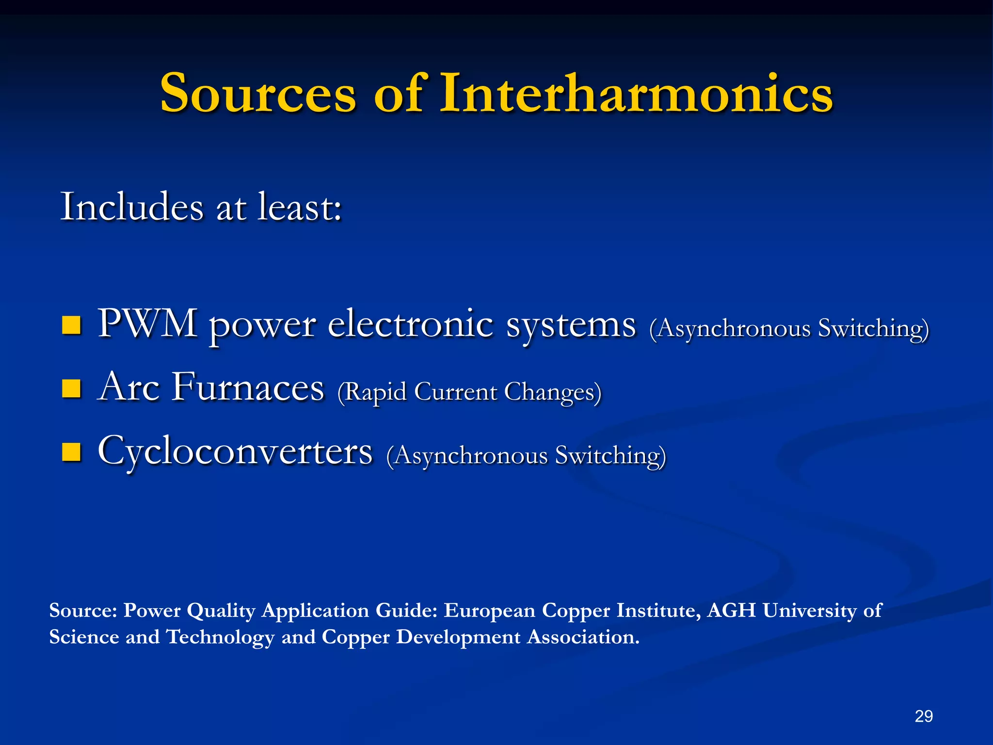 Sources of InterharmonicsIncludes at least:PWM power electronic systems (Asynchronous Switching)Arc Furnaces (Rapid Current Changes)Cycloconverters (Asynchronous Switching)29Source: Power Quality Application Guide: European Copper Institute, AGH University of Science and Technology and Copper Development Association.